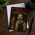 Life Without You would Be Terrifying Greeting Card: Card and Envelope Only